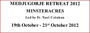 MEDJUGORJE RETREAT 2012

MINSTERACRES

Led by Fr. Noel Colahan

19th October - 21st October 2012